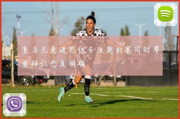 皇马无意追恩佐专注奥利塞同时尊重拜仁态度明确