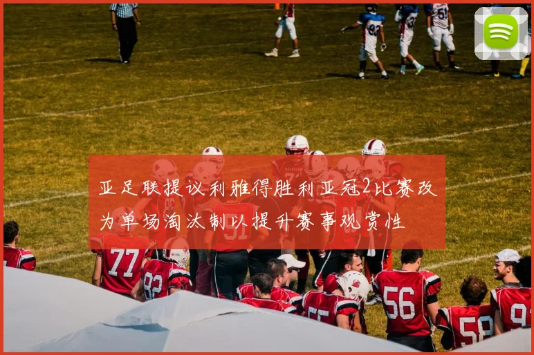 亚足联提议利雅得胜利亚冠2比赛改为单场淘汰制以提升赛事观赏性