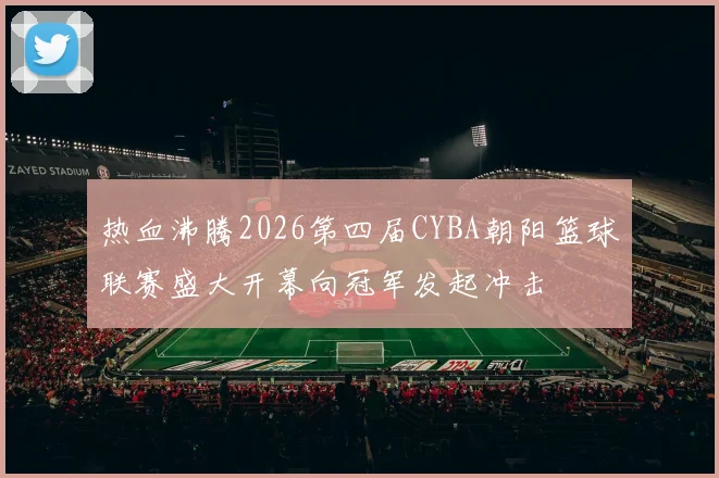 热血沸腾2026第四届CYBA朝阳篮球联赛盛大开幕向冠军发起冲击