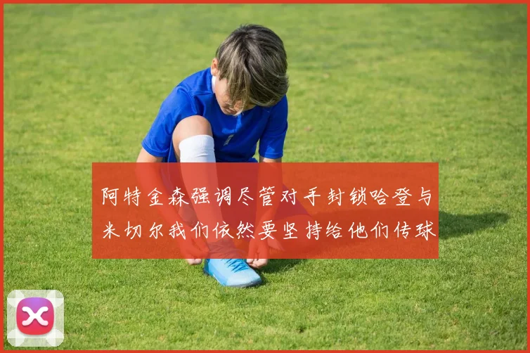 阿特金森强调尽管对手封锁哈登与米切尔我们依然要坚持给他们传球