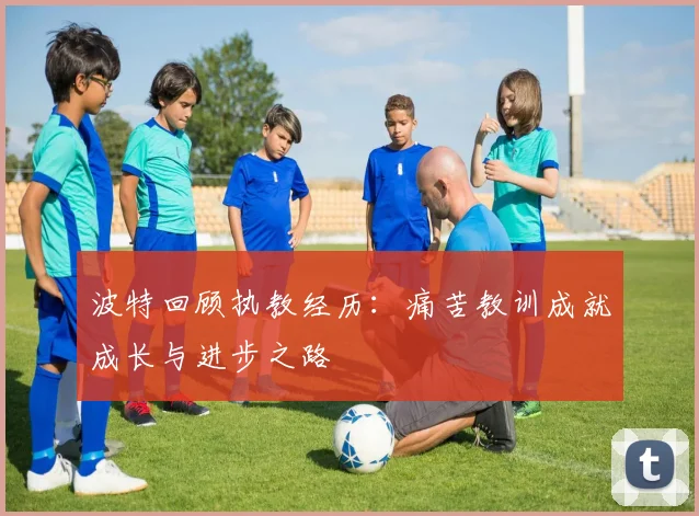 波特回顾执教经历：痛苦教训成就成长与进步之路