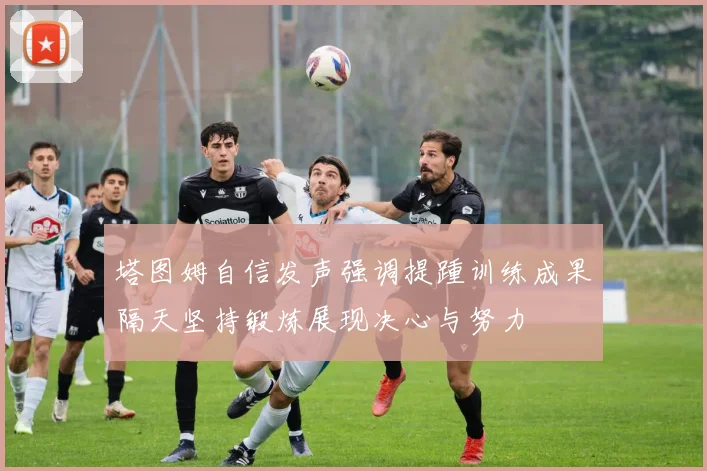 塔图姆自信发声强调提踵训练成果隔天坚持锻炼展现决心与努力