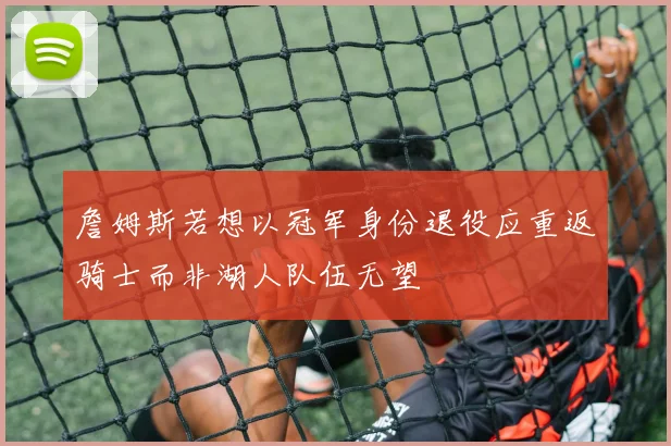 詹姆斯若想以冠军身份退役应重返骑士而非湖人队伍无望