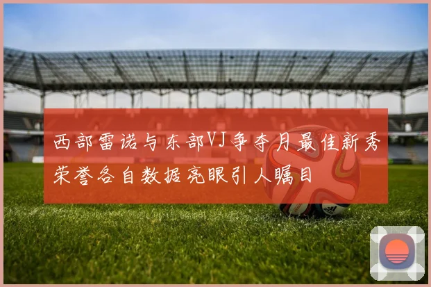 西部雷诺与东部VJ争夺月最佳新秀荣誉各自数据亮眼引人瞩目