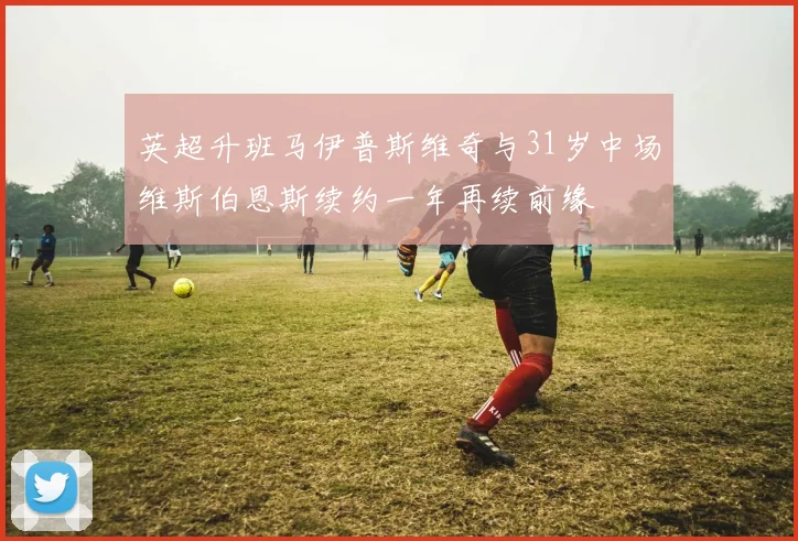 英超升班马伊普斯维奇与31岁中场维斯伯恩斯续约一年再续前缘