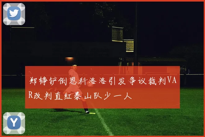 郑铮铲倒恩科洛洛引发争议裁判VAR改判直红泰山队少一人