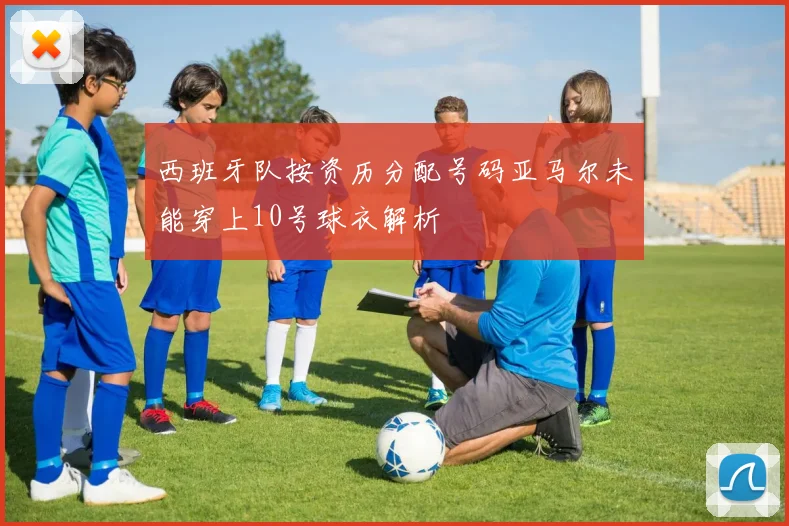 西班牙队按资历分配号码亚马尔未能穿上10号球衣解析