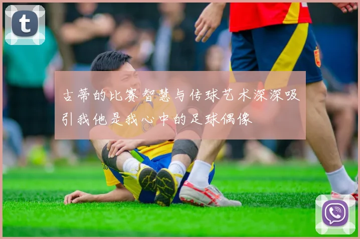 古蒂的比赛智慧与传球艺术深深吸引我他是我心中的足球偶像