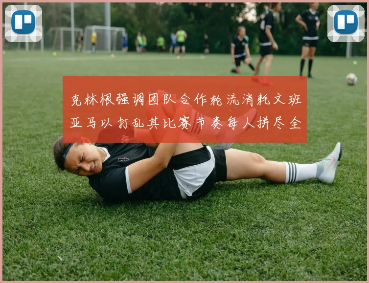 克林根强调团队合作轮流消耗文班亚马以打乱其比赛节奏每人拼尽全力五到六分钟