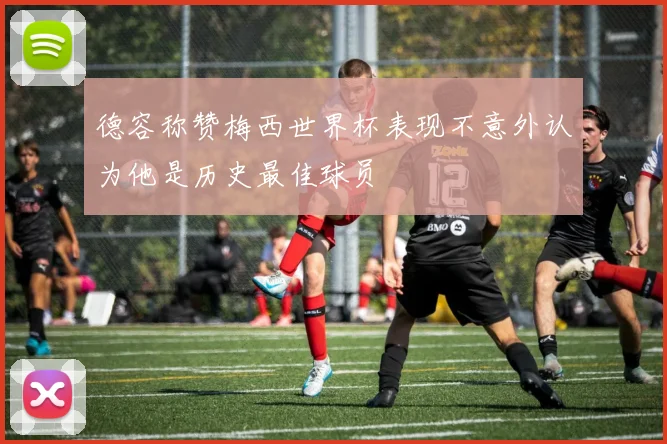 德容称赞梅西世界杯表现不意外认为他是历史最佳球员