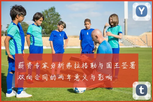 薪资专家分析弗拉格勒与国王签署双向合同的两年意义与影响