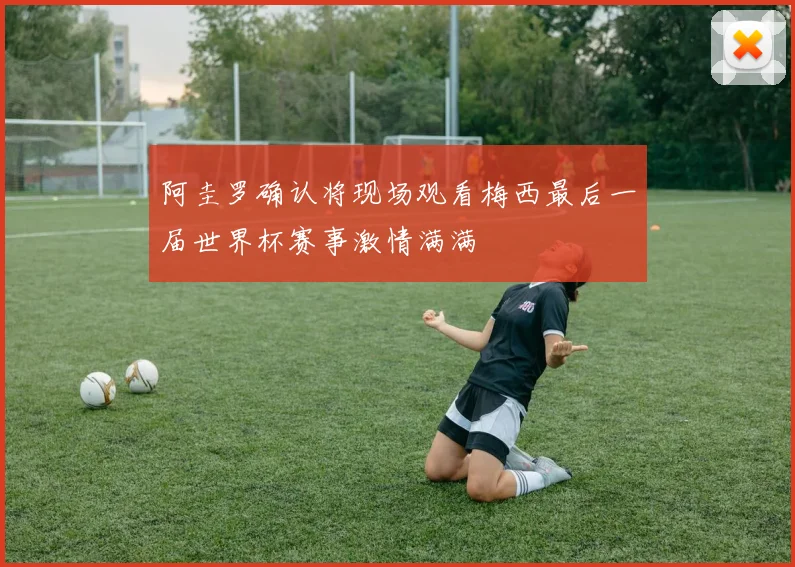 阿圭罗确认将现场观看梅西最后一届世界杯赛事激情满满