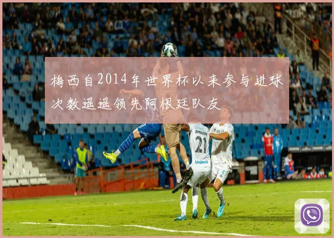 梅西自2014年世界杯以来参与进球次数遥遥领先阿根廷队友