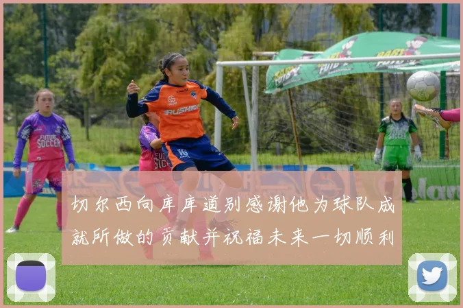 切尔西向库库道别感谢他为球队成就所做的贡献并祝福未来一切顺利