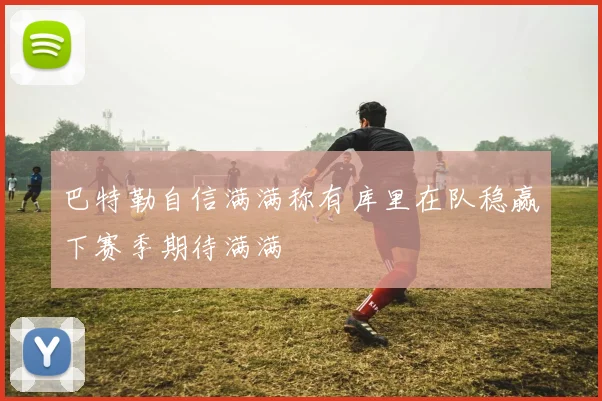 巴特勒自信满满称有库里在队稳赢下赛季期待满满