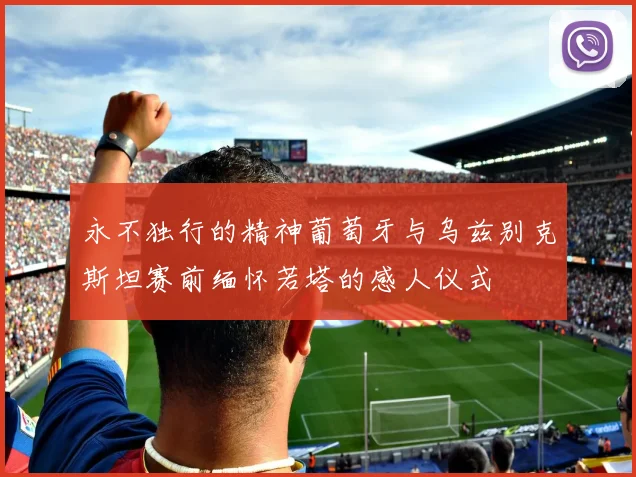 永不独行的精神葡萄牙与乌兹别克斯坦赛前缅怀若塔的感人仪式