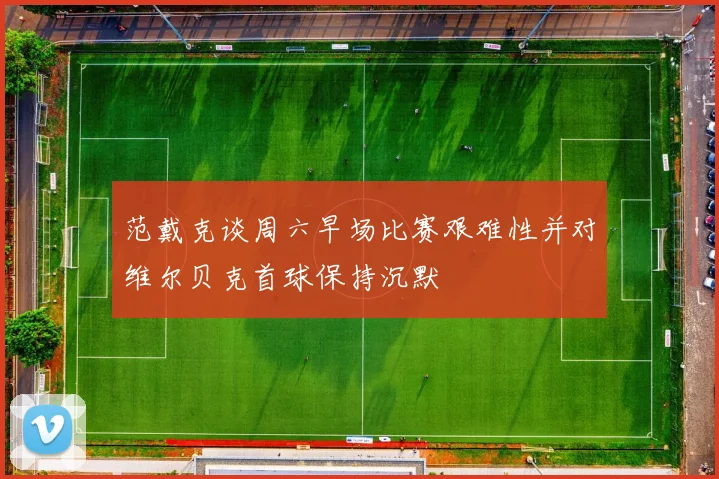 范戴克谈周六早场比赛艰难性并对维尔贝克首球保持沉默