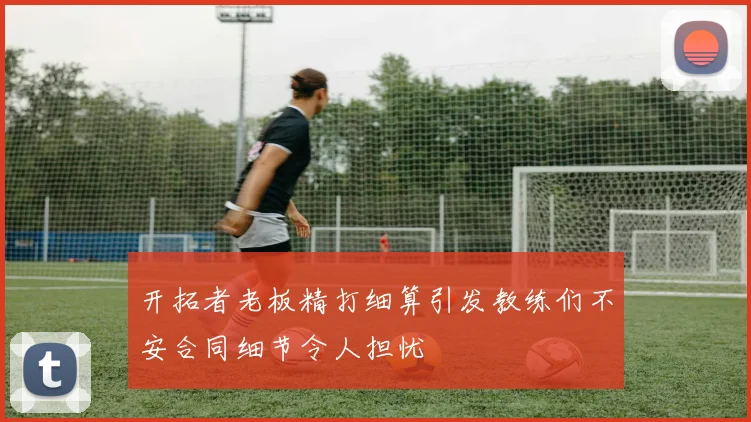 开拓者老板精打细算引发教练们不安合同细节令人担忧