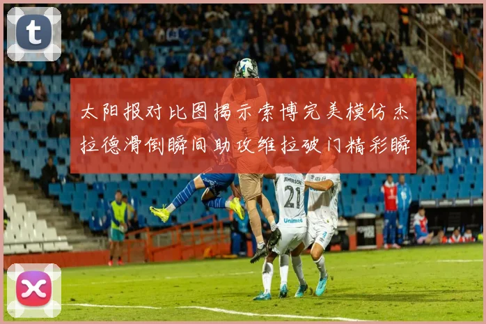 太阳报对比图揭示索博完美模仿杰拉德滑倒瞬间助攻维拉破门精彩瞬间