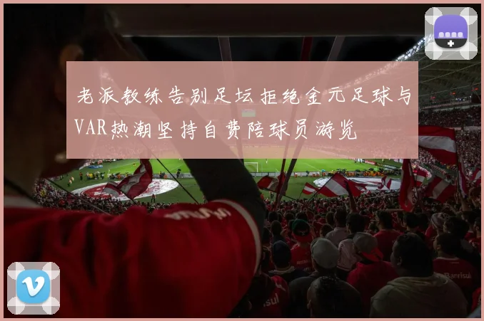 老派教练告别足坛拒绝金元足球与VAR热潮坚持自费陪球员游览
