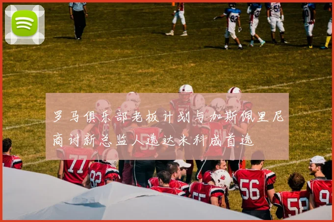罗马俱乐部老板计划与加斯佩里尼商讨新总监人选达米科成首选