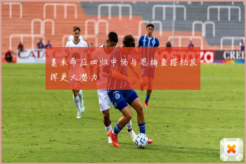 基米希应回归中场与恩梅查搭档发挥更大潜力
