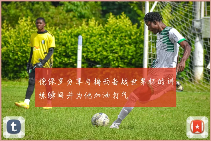 德保罗分享与梅西备战世界杯的训练瞬间并为他加油打气