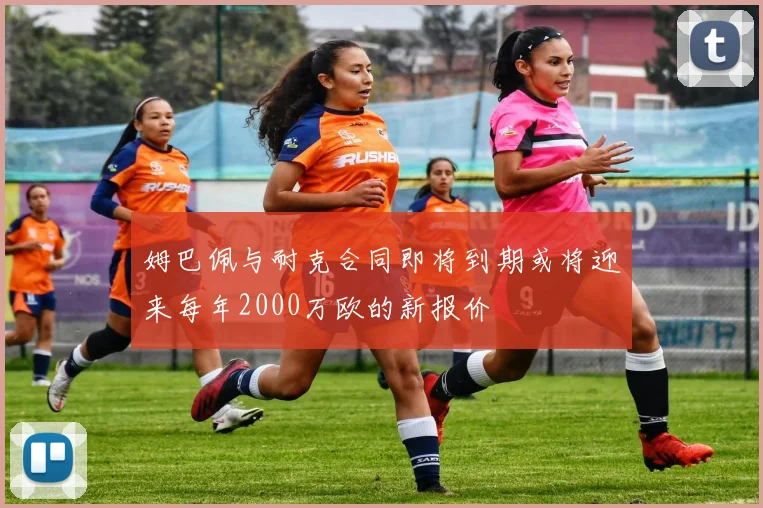 姆巴佩与耐克合同即将到期或将迎来每年2000万欧的新报价